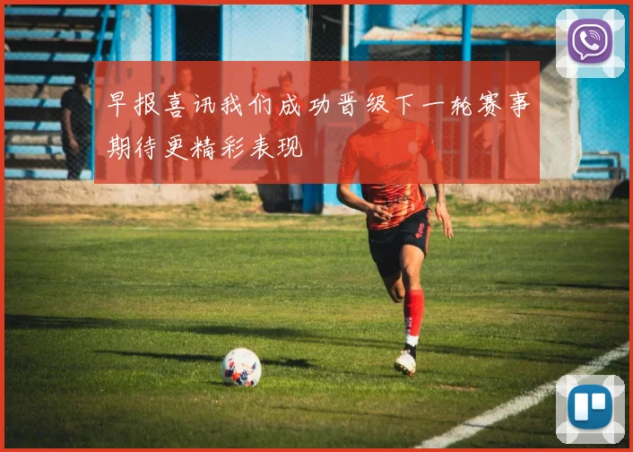 早报喜讯我们成功晋级下一轮赛事期待更精彩表现