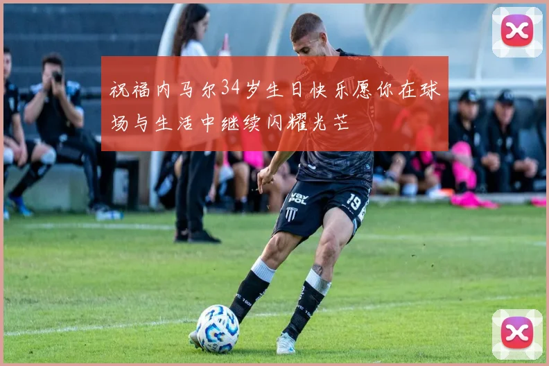 祝福内马尔34岁生日快乐愿你在球场与生活中继续闪耀光芒