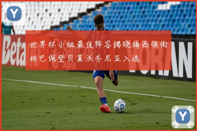 世界杯小组最佳阵容揭晓梅西领衔姆巴佩登贝莱沃齐尼亚入选