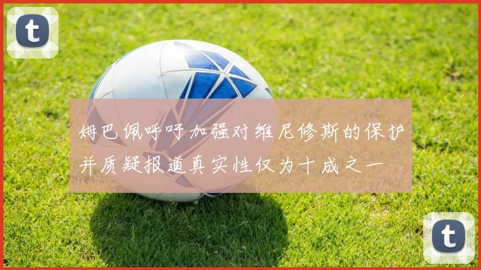 姆巴佩呼吁加强对维尼修斯的保护并质疑报道真实性仅为十成之一
