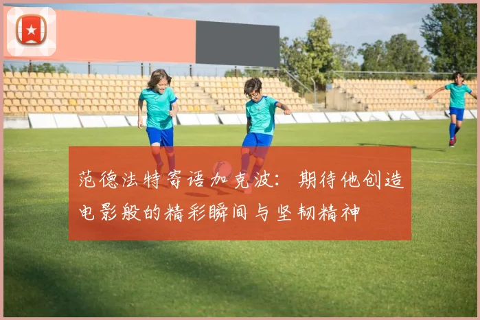 范德法特寄语加克波：期待他创造电影般的精彩瞬间与坚韧精神