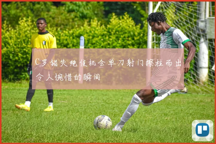 C罗错失绝佳机会单刀射门擦柱而出令人惋惜的瞬间
