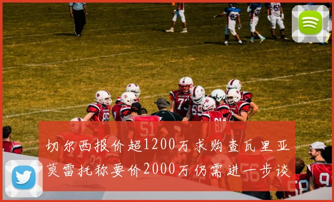 切尔西报价超1200万求购查瓦里亚莫雷托称要价2000万仍需进一步谈判