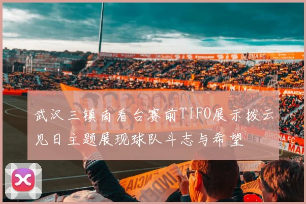 武汉三镇南看台赛前TIFO展示拨云见日主题展现球队斗志与希望