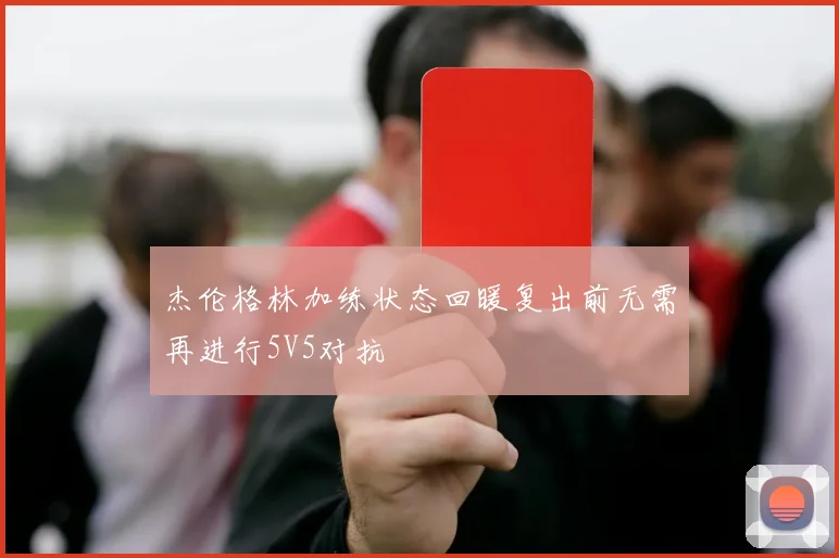 杰伦格林加练状态回暖复出前无需再进行5V5对抗