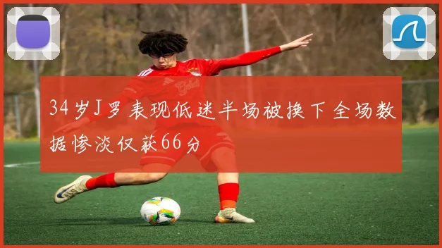 34岁J罗表现低迷半场被换下全场数据惨淡仅获66分