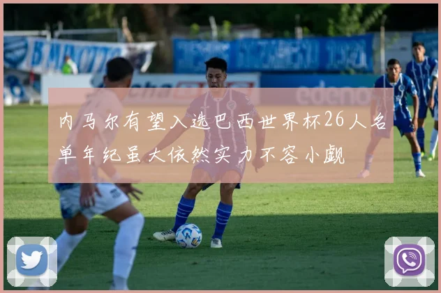 内马尔有望入选巴西世界杯26人名单年纪虽大依然实力不容小觑