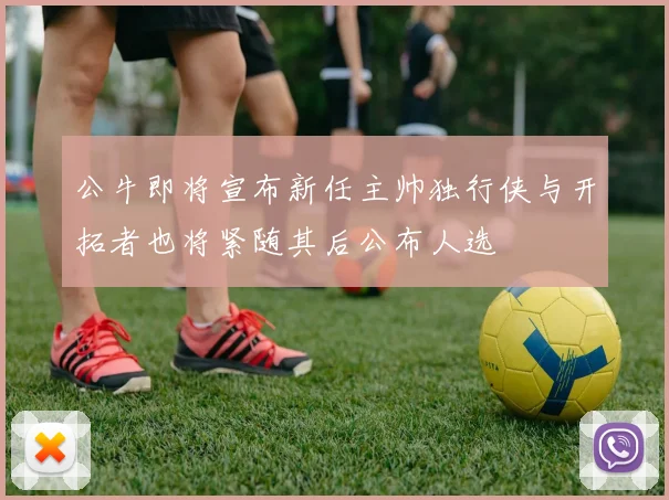 公牛即将宣布新任主帅独行侠与开拓者也将紧随其后公布人选