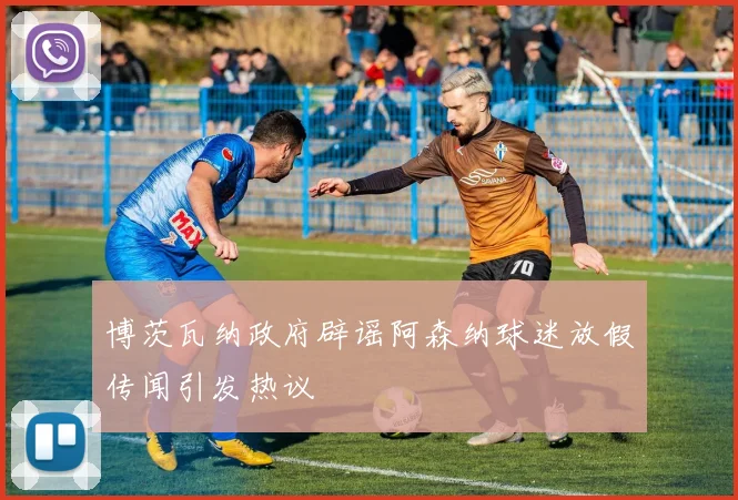 博茨瓦纳政府辟谣阿森纳球迷放假传闻引发热议