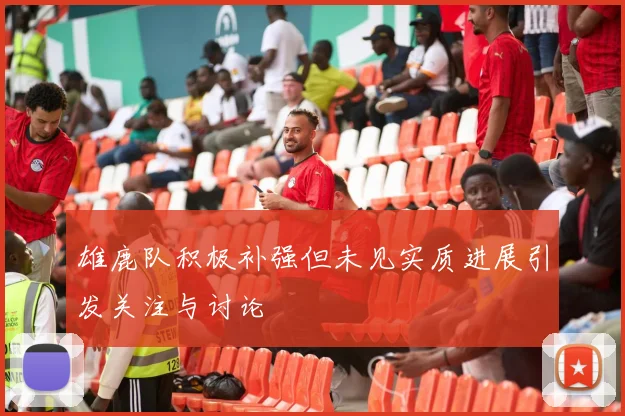 雄鹿队积极补强但未见实质进展引发关注与讨论