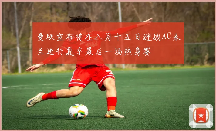 曼联宣布将在八月十五日迎战AC米兰进行夏季最后一场热身赛