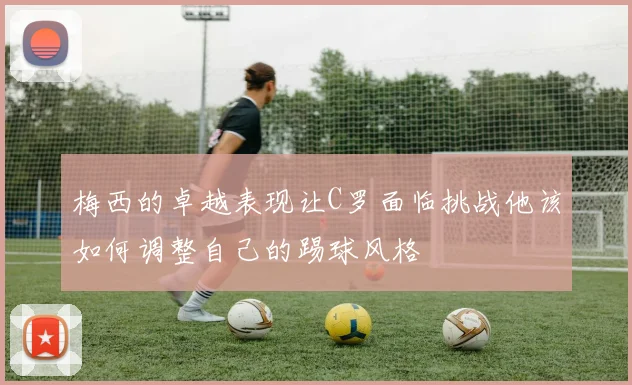 梅西的卓越表现让C罗面临挑战他该如何调整自己的踢球风格