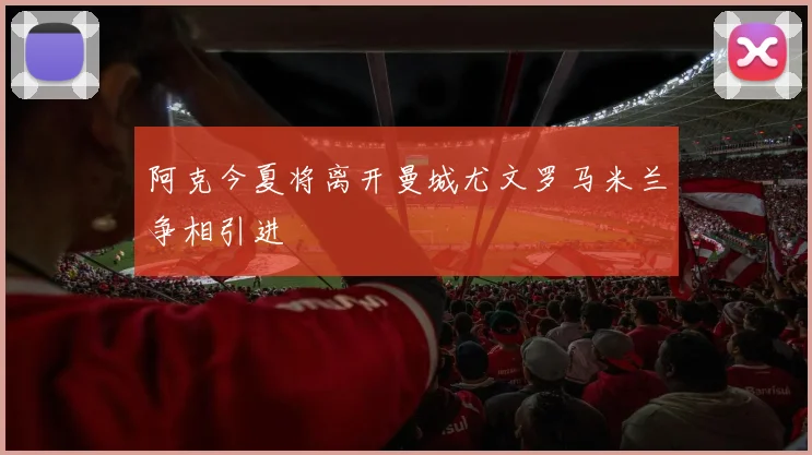 阿克今夏将离开曼城尤文罗马米兰争相引进