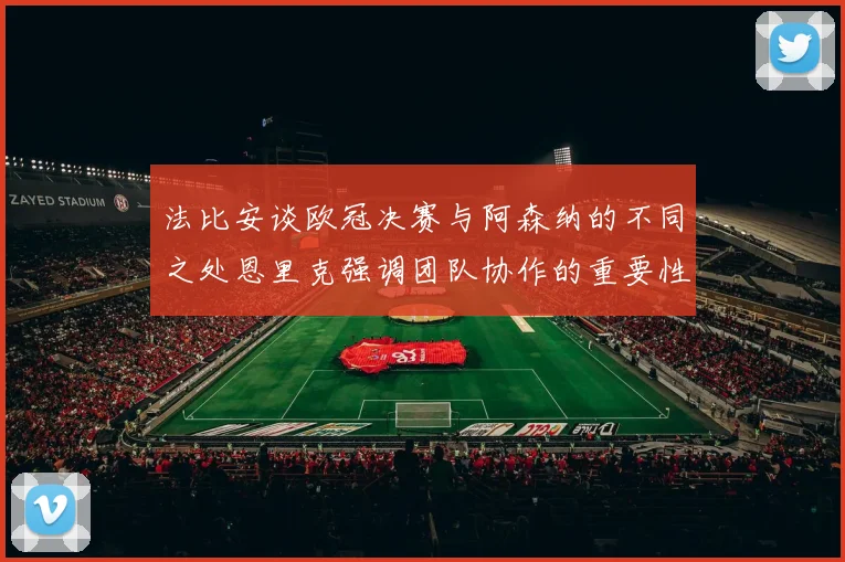 法比安谈欧冠决赛与阿森纳的不同之处恩里克强调团队协作的重要性