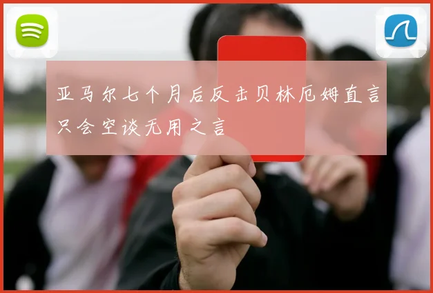 亚马尔七个月后反击贝林厄姆直言只会空谈无用之言
