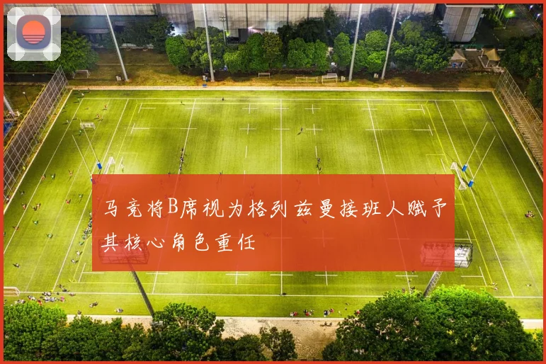 马竞将B席视为格列兹曼接班人赋予其核心角色重任