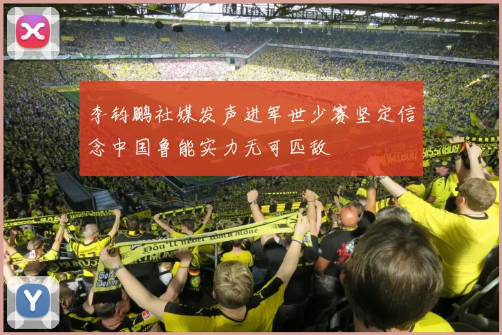李钧鹏社媒发声进军世少赛坚定信念中国鲁能实力无可匹敌