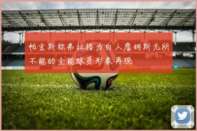 帕金斯称弗拉格为白人詹姆斯无所不能的全能球员形象再现
