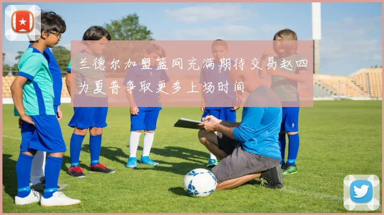兰德尔加盟篮网充满期待交易赵四为夏普争取更多上场时间