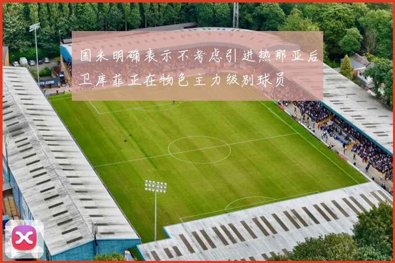 国米明确表示不考虑引进热那亚后卫库菲正在物色主力级别球员