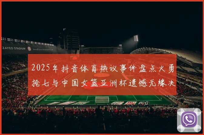 2025年抖音体育热议事件盘点火勇抢七与中国女篮亚洲杯遗憾无缘决赛