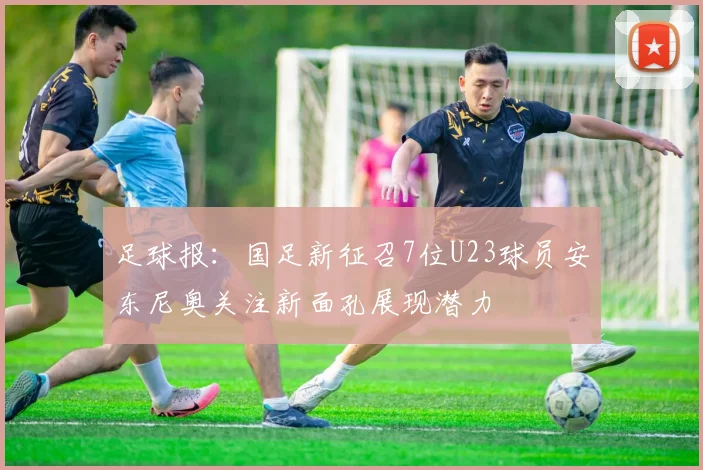 足球报：国足新征召7位U23球员安东尼奥关注新面孔展现潜力