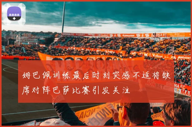 姆巴佩训练最后时刻突感不适将缺席对阵巴萨比赛引发关注