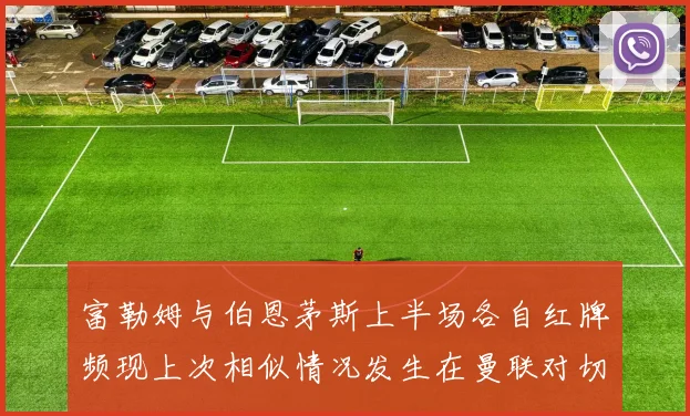 富勒姆与伯恩茅斯上半场各自红牌频现上次相似情况发生在曼联对切尔西