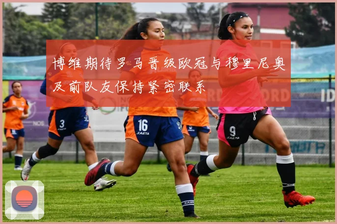 博维期待罗马晋级欧冠与穆里尼奥及前队友保持紧密联系