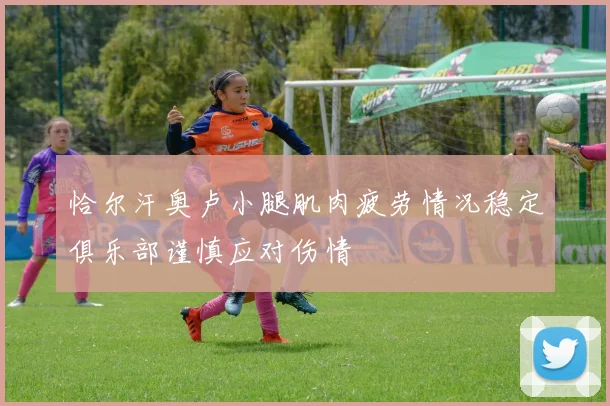 恰尔汗奥卢小腿肌肉疲劳情况稳定俱乐部谨慎应对伤情