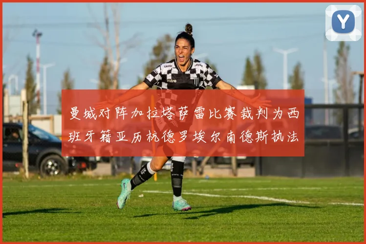 曼城对阵加拉塔萨雷比赛裁判为西班牙籍亚历杭德罗埃尔南德斯执法解析