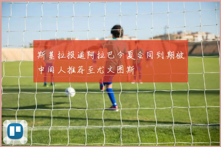 斯基拉报道阿拉巴今夏合同到期被中间人推荐至尤文图斯