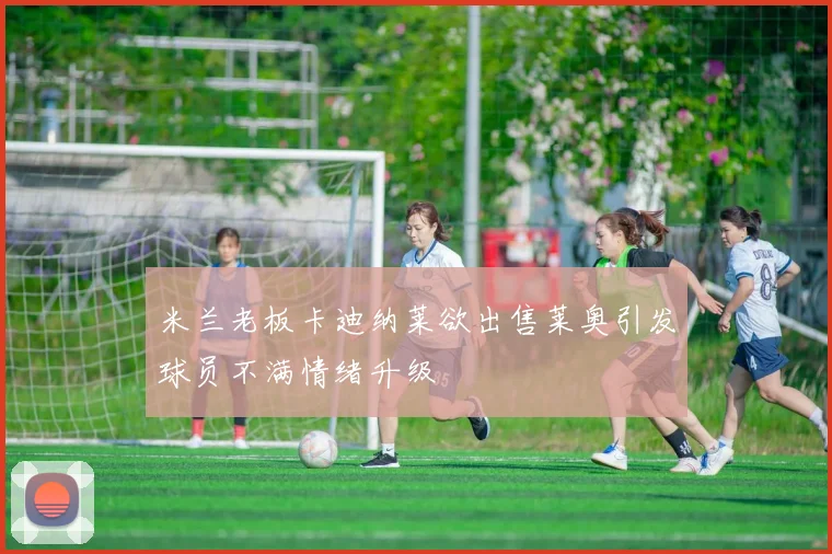 米兰老板卡迪纳莱欲出售莱奥引发球员不满情绪升级