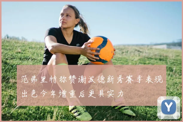 范弗里特称赞谢泼德新秀赛季表现出色今年增重后更具实力