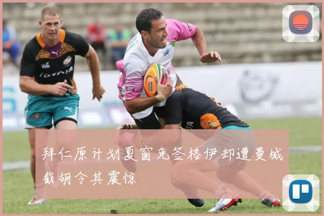 拜仁原计划夏窗免签格伊却遭曼城截胡令其震惊