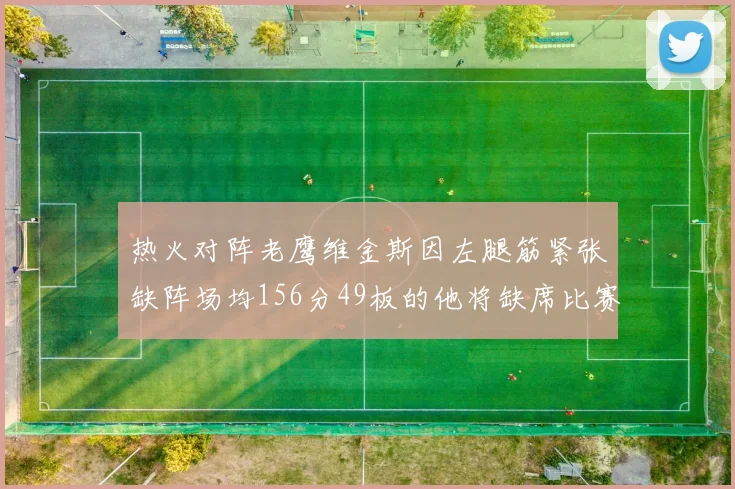 热火对阵老鹰维金斯因左腿筋紧张缺阵场均156分49板的他将缺席比赛